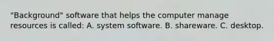 "Background" software that helps the computer manage resources is called: A. system software. B. shareware. C. desktop.