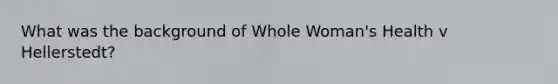 What was the background of Whole Woman's Health v Hellerstedt?