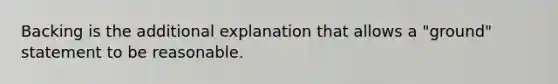 Backing is the additional explanation that allows a "ground" statement to be reasonable.