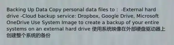 Backing Up Data Copy personal data files to： -External hard drive -Cloud backup service: Dropbox, Google Drive, Microsoft OneDrive Use System Image to create a backup of your entire systems on an external hard drive 使用系统映像在外部硬盘驱动器上创建整个系统的备份