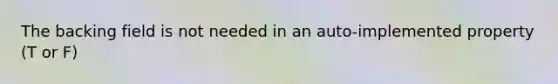 The backing field is not needed in an auto-implemented property (T or F)