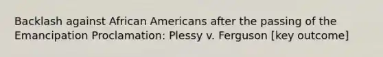 Backlash against African Americans after the passing of the Emancipation Proclamation: Plessy v. Ferguson [key outcome]