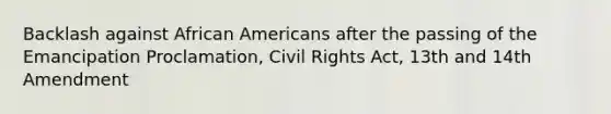 Backlash against African Americans after the passing of the Emancipation Proclamation, Civil Rights Act, 13th and 14th Amendment