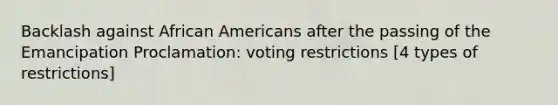 Backlash against African Americans after the passing of the Emancipation Proclamation: voting restrictions [4 types of restrictions]