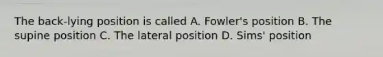 The back-lying position is called A. Fowler's position B. The supine position C. The lateral position D. Sims' position