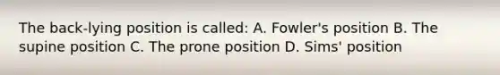 The back-lying position is called: A. Fowler's position B. The supine position C. The prone position D. Sims' position