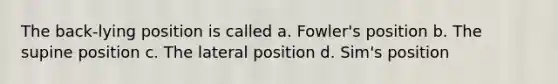 The back-lying position is called a. Fowler's position b. The supine position c. The lateral position d. Sim's position