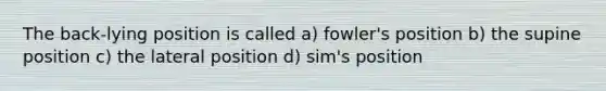 The back-lying position is called a) fowler's position b) the supine position c) the lateral position d) sim's position