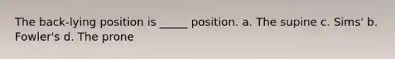 The back-lying position is _____ position. a. The supine c. Sims' b. Fowler's d. The prone