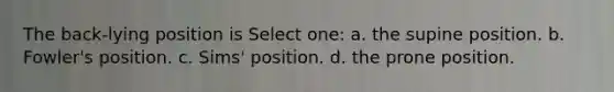 The back-lying position is Select one: a. the supine position. b. Fowler's position. c. Sims' position. d. the prone position.