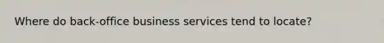 Where do back-office business services tend to locate?