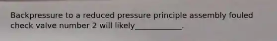 Backpressure to a reduced pressure principle assembly fouled check valve number 2 will likely____________.