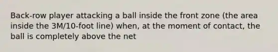 Back-row player attacking a ball inside the front zone (the area inside the 3M/10-foot line) when, at the moment of contact, the ball is completely above the net