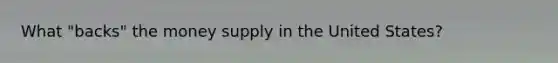 What "backs" the money supply in the United States?