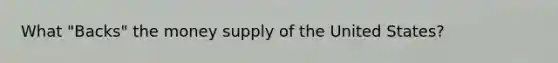 What "Backs" the money supply of the United States?