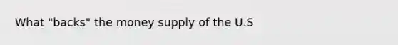 What "backs" the money supply of the U.S