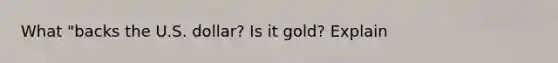 What "backs the U.S. dollar? Is it gold? Explain