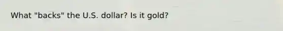 What "backs" the U.S. dollar? Is it gold?
