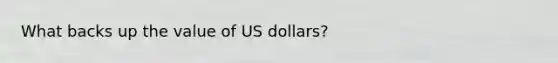 What backs up the value of US dollars?