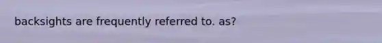 backsights are frequently referred to. as?
