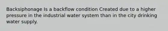 Backsiphonage Is a backflow condition Created due to a higher pressure in the industrial water system than in the city drinking water supply.