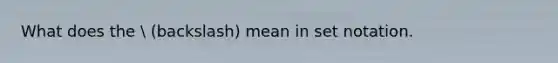 What does the  (backslash) mean in set notation.