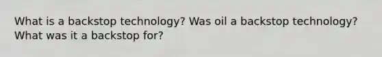 What is a backstop technology? Was oil a backstop technology? What was it a backstop for?