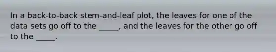 In a back-to-back stem-and-leaf plot, the leaves for one of the data sets go off to the _____, and the leaves for the other go off to the _____.