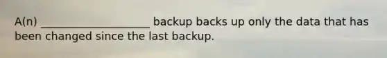 A(n) ____________________ backup backs up only the data that has been changed since the last backup.