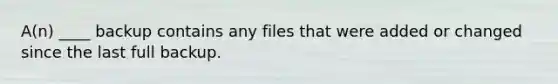 A(n) ____ backup contains any files that were added or changed since the last full backup.