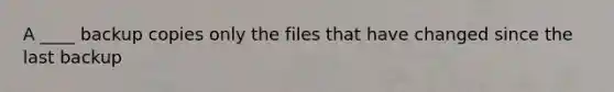 A ____ backup copies only the files that have changed since the last backup