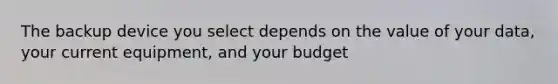 The backup device you select depends on the value of your data, your current equipment, and your budget