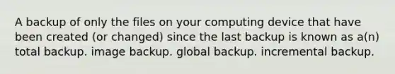 A backup of only the files on your computing device that have been created (or changed) since the last backup is known as a(n) total backup. image backup. global backup. incremental backup.