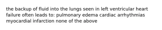 the backup of fluid into the lungs seen in left ventricular heart failure often leads to: pulmonary edema cardiac arrhythmias myocardial infarction none of the above