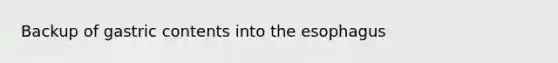 Backup of gastric contents into <a href='https://www.questionai.com/knowledge/kSjVhaa9qF-the-esophagus' class='anchor-knowledge'>the esophagus</a>