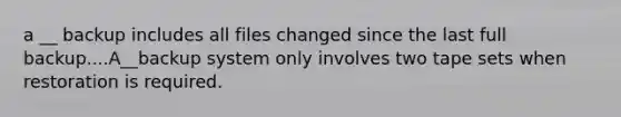 a __ backup includes all files changed since the last full backup....A__backup system only involves two tape sets when restoration is required.