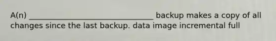 A(n) ________________________________ backup makes a copy of all changes since the last backup. data image incremental full