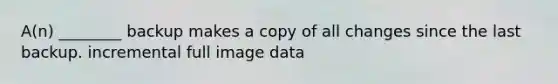 A(n) ________ backup makes a copy of all changes since the last backup. incremental full image data