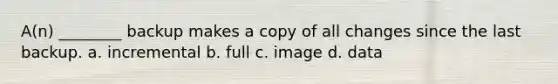 A(n) ________ backup makes a copy of all changes since the last backup. a. incremental b. full c. image d. data