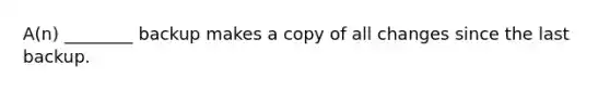 A(n) ________ backup makes a copy of all changes since the last backup.