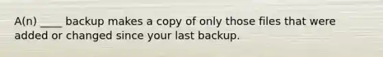 A(n) ____ backup makes a copy of only those files that were added or changed since your last backup.