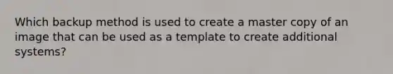 Which backup method is used to create a master copy of an image that can be used as a template to create additional systems?