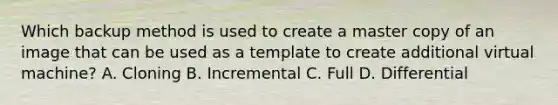 Which backup method is used to create a master copy of an image that can be used as a template to create additional virtual machine? A. Cloning B. Incremental C. Full D. Differential