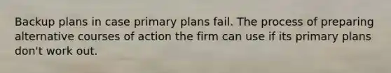 Backup plans in case primary plans fail. The process of preparing alternative courses of action the firm can use if its primary plans don't work out.