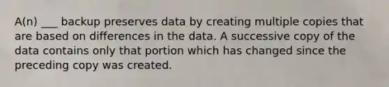 A(n) ___ backup preserves data by creating multiple copies that are based on differences in the data. A successive copy of the data contains only that portion which has changed since the preceding copy was created.