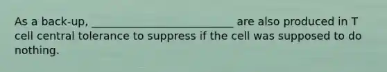 As a back-up, __________________________ are also produced in T cell central tolerance to suppress if the cell was supposed to do nothing.