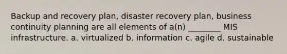 Backup and recovery plan, disaster recovery plan, business continuity planning are all elements of a(n) ________ MIS infrastructure. a. virtualized b. information c. agile d. sustainable