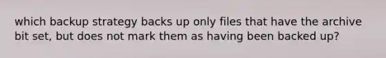 which backup strategy backs up only files that have the archive bit set, but does not mark them as having been backed up?