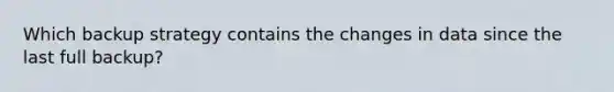 Which backup strategy contains the changes in data since the last full backup?