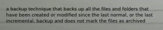 a backup technique that backs up all the files and folders that have been created or modified since the last normal, or the last incremental, backup and does not mark the files as archived